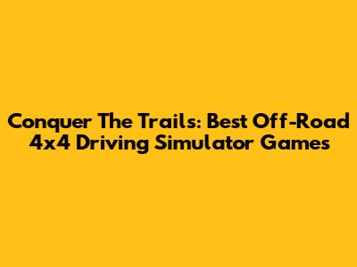 Conquer The Trails: Best Off-Road 4x4 Driving Simulator Games