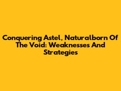 Conquering Astel, Naturalborn Of The Void: Weaknesses And Strategies
