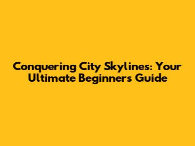 Conquering City Skylines: Your Ultimate Beginner's Guide