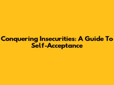 Conquering Insecurities: A Guide To Self-Acceptance