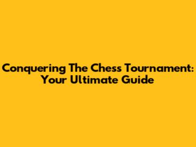 Conquering The Chess Tournament: Your Ultimate Guide