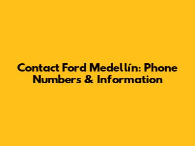 Contact Ford Medellín: Phone Numbers & Information
