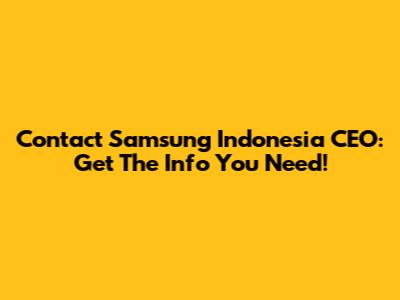 Contact Samsung Indonesia CEO: Get The Info You Need!