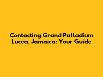 Contacting Grand Palladium Lucea, Jamaica: Your Guide