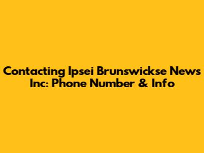 Contacting Ipsei Brunswickse News Inc: Phone Number & Info
