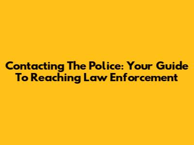 Contacting The Police: Your Guide To Reaching Law Enforcement