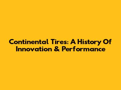 Continental Tires: A History Of Innovation & Performance