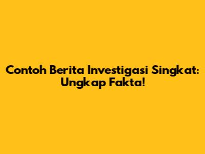 Contoh Berita Investigasi Singkat: Ungkap Fakta!