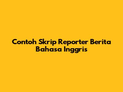 Contoh Skrip Reporter Berita Bahasa Inggris
