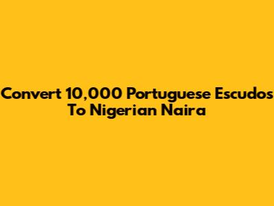 Convert 10,000 Portuguese Escudos To Nigerian Naira