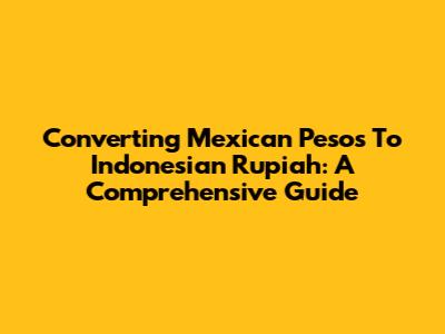 Converting Mexican Pesos To Indonesian Rupiah: A Comprehensive Guide