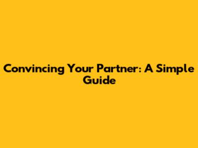 Convincing Your Partner: A Simple Guide