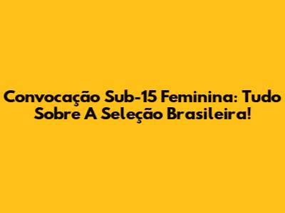 Convocação Sub-15 Feminina: Tudo Sobre A Seleção Brasileira!