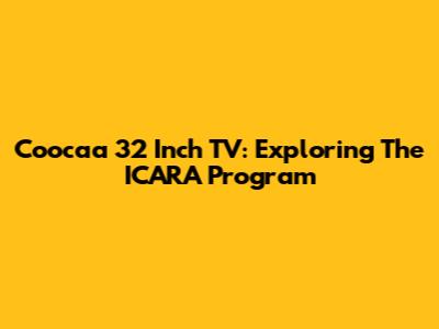 Coocaa 32 Inch TV: Exploring The ICARA Program