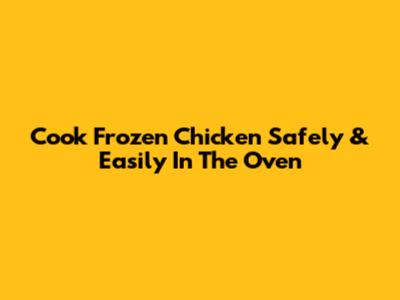 Cook Frozen Chicken Safely & Easily In The Oven