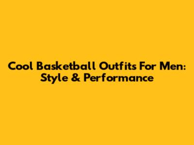 Cool Basketball Outfits For Men: Style & Performance