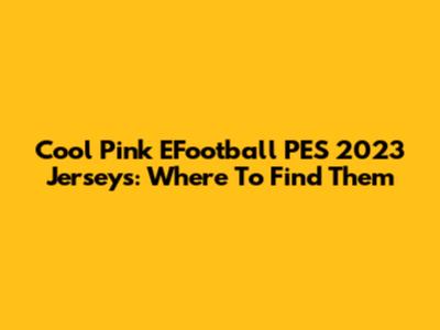Cool Pink EFootball PES 2023 Jerseys: Where To Find Them