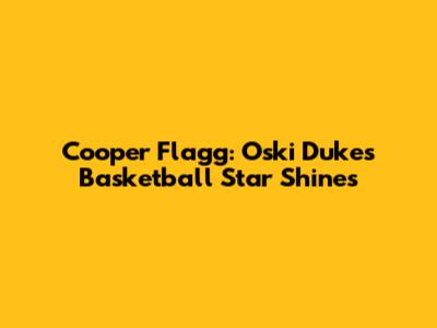 Cooper Flagg: Oski Duke's Basketball Star Shines