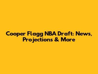 Cooper Flagg NBA Draft: News, Projections & More