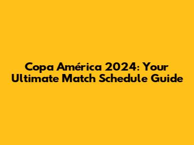 Copa América 2024: Your Ultimate Match Schedule Guide