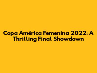 Copa América Femenina 2022: A Thrilling Final Showdown
