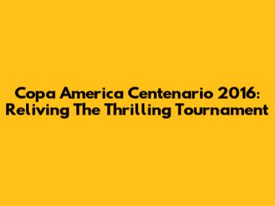 Copa America Centenario 2016: Reliving The Thrilling Tournament