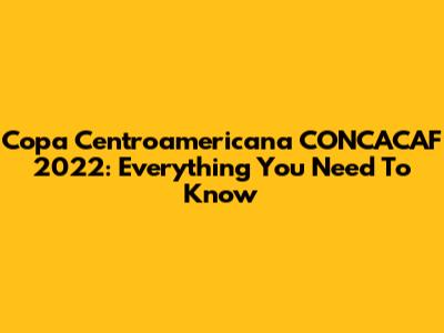 Copa Centroamericana CONCACAF 2022: Everything You Need To Know
