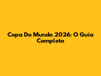 Copa Do Mundo 2026: O Guia Completo