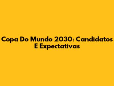 Copa Do Mundo 2030: Candidatos E Expectativas