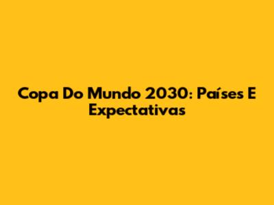 Copa Do Mundo 2030: Países E Expectativas