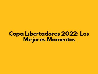 Copa Libertadores 2022: Los Mejores Momentos