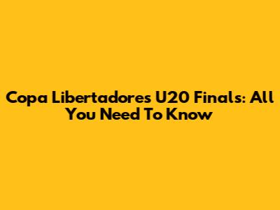 Copa Libertadores U20 Finals: All You Need To Know