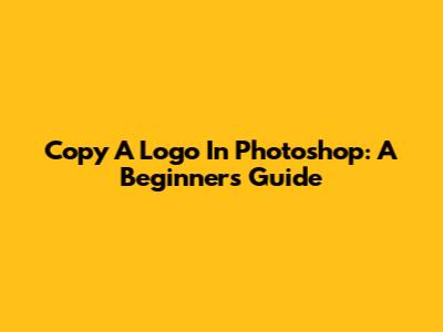 Copy A Logo In Photoshop: A Beginner's Guide