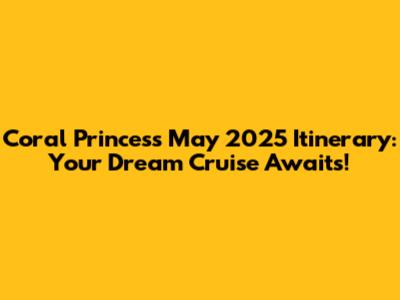Coral Princess May 2025 Itinerary: Your Dream Cruise Awaits!
