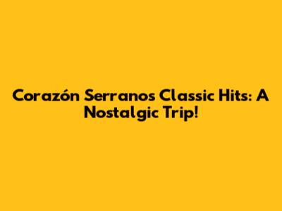 Corazón Serrano's Classic Hits: A Nostalgic Trip!