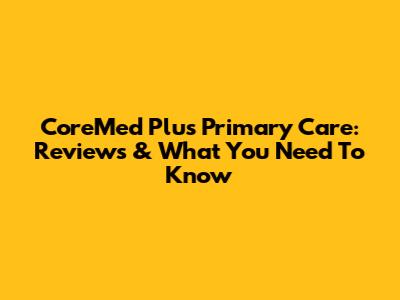 CoreMed Plus Primary Care: Reviews & What You Need To Know