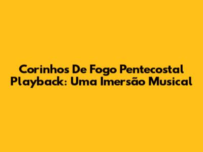 Corinhos De Fogo Pentecostal Playback: Uma Imersão Musical