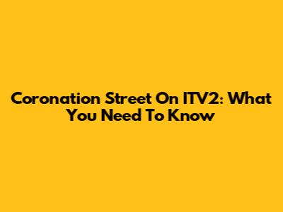 Coronation Street On ITV2: What You Need To Know