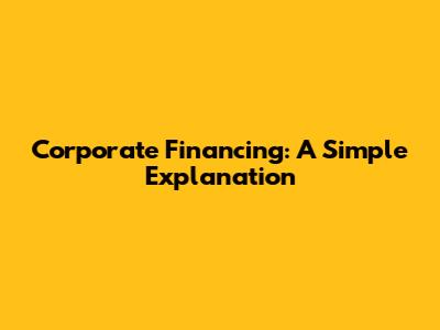 Corporate Financing: A Simple Explanation