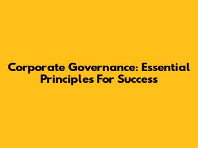 Corporate Governance: Essential Principles For Success