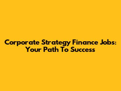 Corporate Strategy Finance Jobs: Your Path To Success
