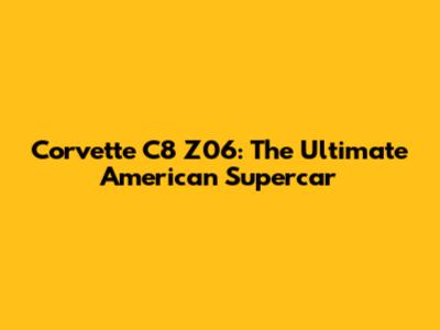Corvette C8 Z06: The Ultimate American Supercar