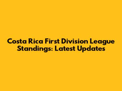 Costa Rica First Division League Standings: Latest Updates