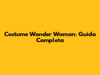 Costume Wonder Woman: Guida Completa