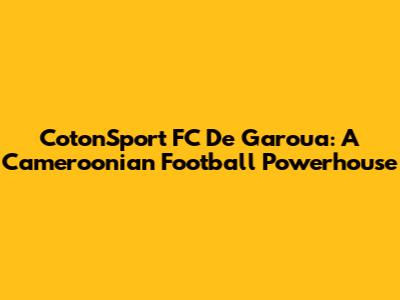 CotonSport FC De Garoua: A Cameroonian Football Powerhouse