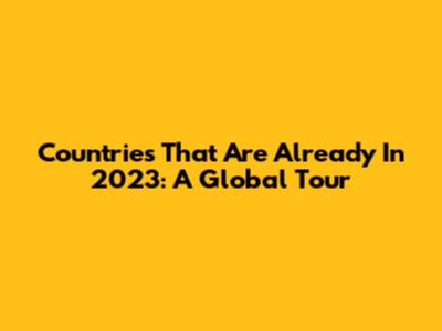 Countries That Are Already In 2023: A Global Tour