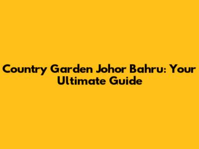 Country Garden Johor Bahru: Your Ultimate Guide