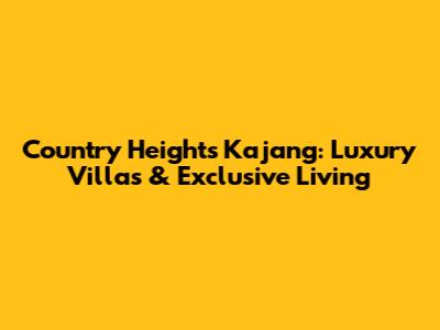 Country Heights Kajang: Luxury Villas & Exclusive Living