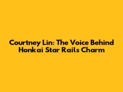 Courtney Lin: The Voice Behind Honkai Star Rail's Charm