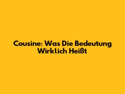 Cousine: Was Die Bedeutung Wirklich Heißt